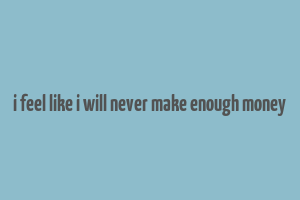 i feel like i will never make enough money