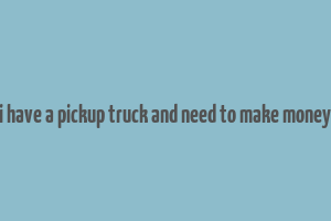 i have a pickup truck and need to make money