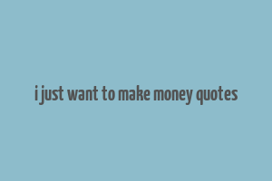 i just want to make money quotes