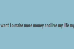 i just want to make more money and live my life my way