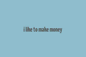 i like to make money