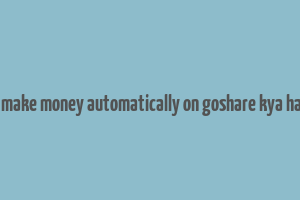 i make money automatically on goshare kya hai