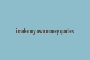 i make my own money quotes