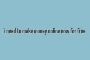 i need to make money online now for free