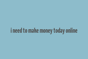 i need to make money today online