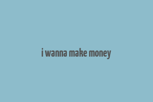 i wanna make money