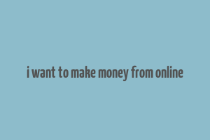 i want to make money from online