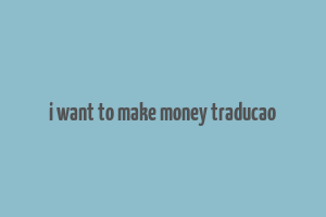 i want to make money traducao