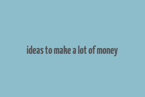 ideas to make a lot of money