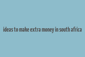 ideas to make extra money in south africa