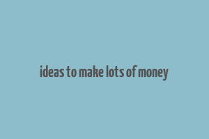 ideas to make lots of money