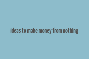 ideas to make money from nothing