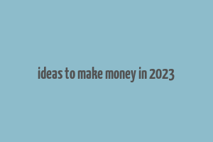 ideas to make money in 2023