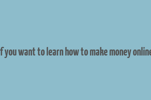 if you want to learn how to make money online