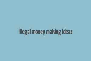 illegal money making ideas