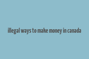 illegal ways to make money in canada