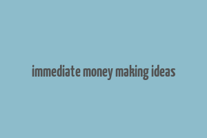 immediate money making ideas