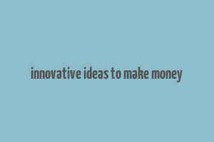 innovative ideas to make money