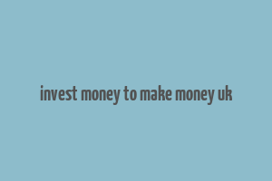 invest money to make money uk