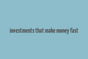 investments that make money fast