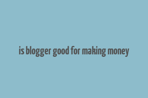 is blogger good for making money