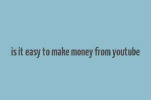 is it easy to make money from youtube