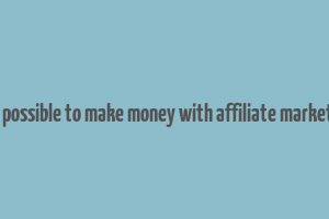 is it possible to make money with affiliate marketing