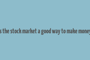 is the stock market a good way to make money