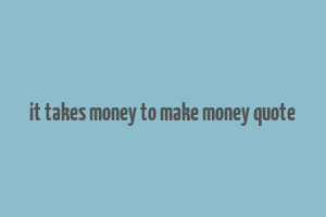 it takes money to make money quote