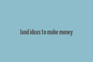 land ideas to make money