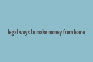 legal ways to make money from home