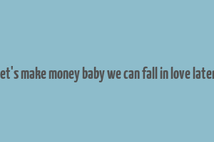 let's make money baby we can fall in love later