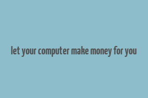 let your computer make money for you