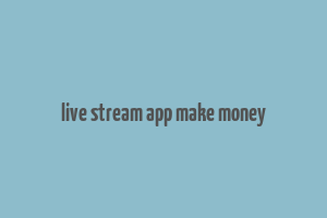 live stream app make money