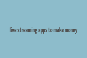 live streaming apps to make money