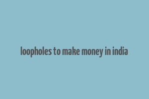 loopholes to make money in india