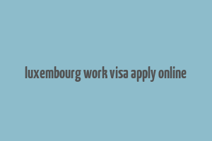 luxembourg work visa apply online