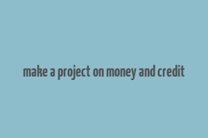 make a project on money and credit