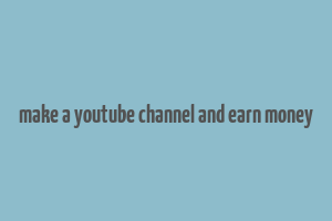 make a youtube channel and earn money