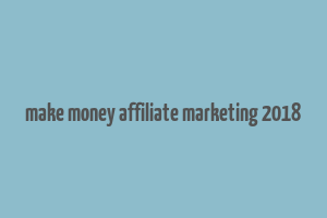 make money affiliate marketing 2018