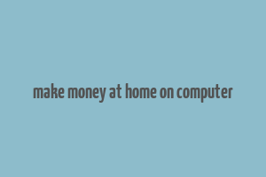 make money at home on computer