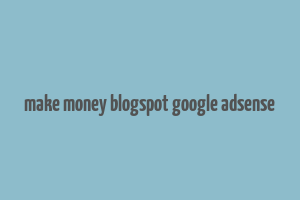 make money blogspot google adsense