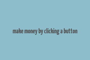 make money by clicking a button