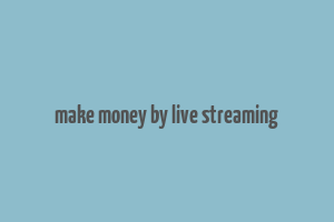 make money by live streaming