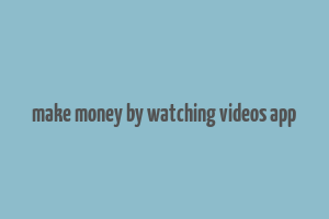 make money by watching videos app