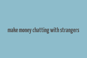 make money chatting with strangers