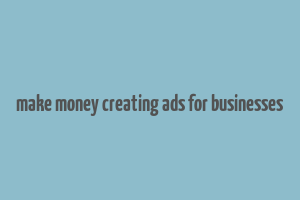 make money creating ads for businesses