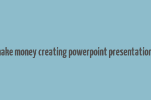 make money creating powerpoint presentations