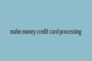 make money credit card processing