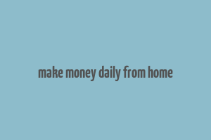 make money daily from home